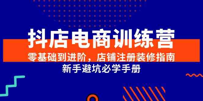 抖店电商训练营，零基础到进阶，店铺注册装修指南，新手避坑必学手册-东升网创