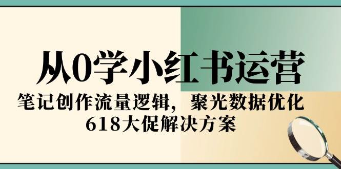 （15086期）从0学小红书运营，笔记创作流量逻辑，聚光数据优化，618大促解决方案-东升网创