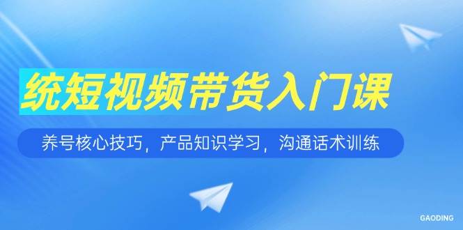 （15091期）短视频带货入门课，养号核心技巧，产品知识学习，沟通话术训练-东升网创