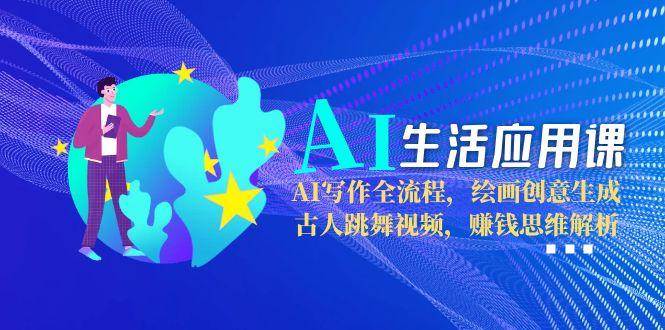 （15090期）AI生活应用课：AI写作全流程，绘画创意生成，古人跳舞视频，赚钱思维解析-东升网创