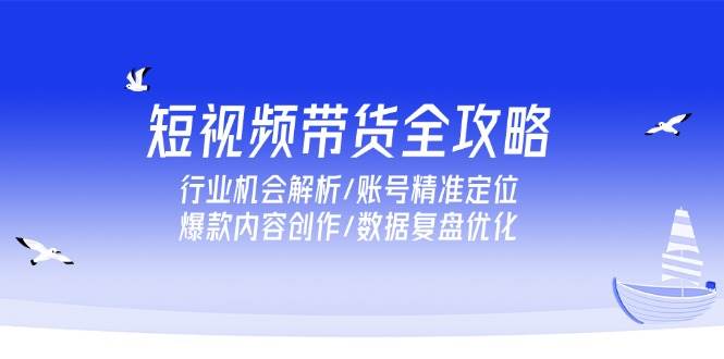 （15089期）短视频带货全攻略，行业机会解析/账号精准定位/爆款内容创作/数据复盘优化-东升网创