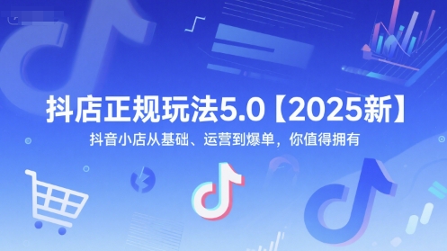抖店正规玩法5.0【2025新】抖音小店从基础、运营到爆单，你值得拥有-东升网创