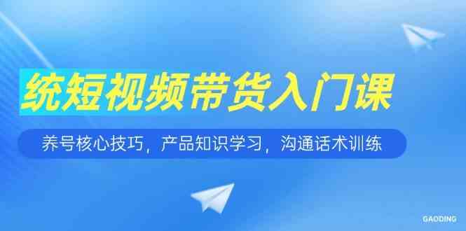短视频带货入门课，养号核心技巧，产品知识学习，沟通话术训练-东升网创
