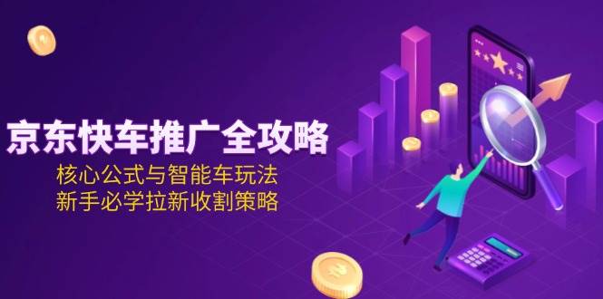 （15099期）京东快车推广全攻略，核心公式与智能车玩法，新手必学拉新收割策略-东升网创
