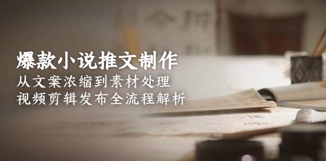 （15098期）爆款小说推文制作，从文案浓缩到素材处理，视频剪辑发布全流程解析-东升网创