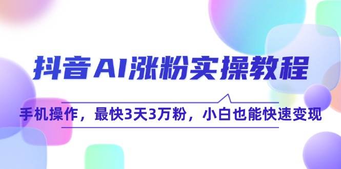 抖音AI涨粉实操教程，手机操作，最快3天3万粉，小白也能快速变现-东升网创