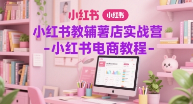 小红书教辅薯店实战营-小红书电商教程-东升网创