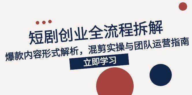 （15107期）2025短剧创业全流程拆解，爆款内容形式解析，混剪实操与团队运营指南-东升网创