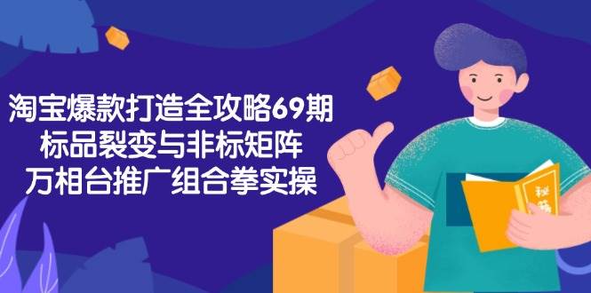 （15102期）淘宝爆款打造全攻略-69期，标品裂变与非标矩阵，万相台推广组合拳实操-东升网创