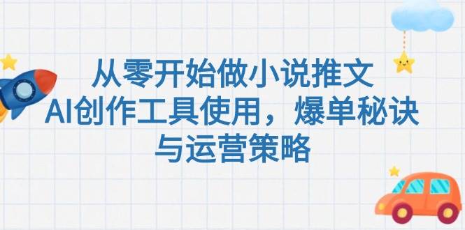 从零开始做小说推文，AI创作工具使用，爆单秘诀与运营策略-东升网创