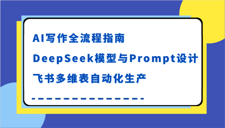 AI写作全流程指南，DeepSeek模型与Prompt设计，飞书多维表自动化生产-东升网创