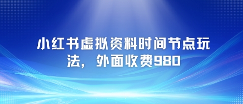 小红书虚拟资料时间节点玩法，外面收费980【附带项目教程】-东升网创