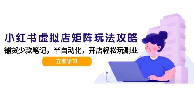 （15120期）小红书虚拟店矩阵玩法-更新，AI批量制作笔记，半自动化运营日发20笔记攻略-东升网创