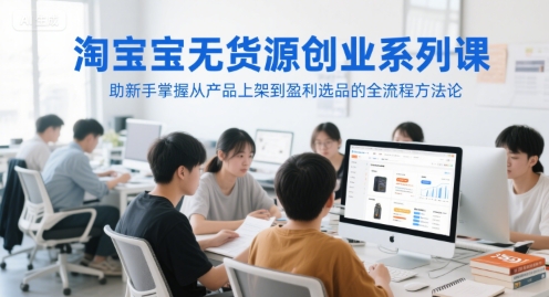 淘宝无货源创业系列课，助新手掌握从产品上架到盈利选品的全流程方法论-东升网创