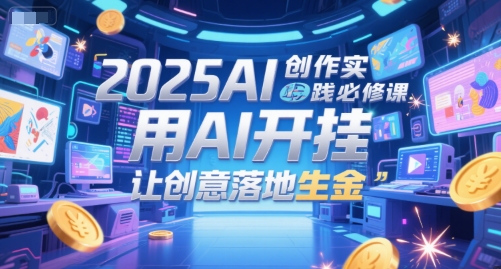2025AI创作实践必修课，用AI开挂，让创意落地生金-东升网创