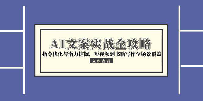 （15123期）AI文案实战全攻略，指令优化与潜力挖掘，短视频到书籍写作全场景覆盖-东升网创