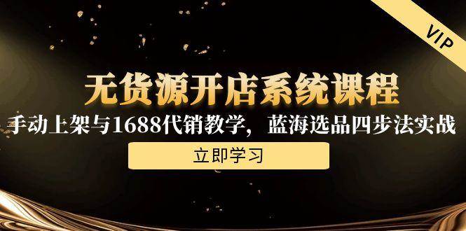 （15129期）无货源开店系统课程，手动上架与1688代销教学，蓝海选品四步法实战-东升网创