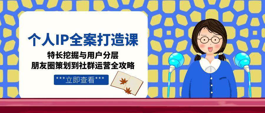 （15126期）个人IP全案打造课，特长挖掘与用户分层，朋友圈策划到社群运营全攻略-东升网创