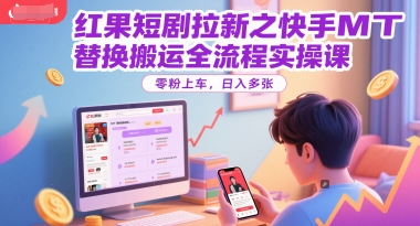 红果短剧拉新之快手MT替换搬运全流程实操课，零粉上车，日入多张-东升网创