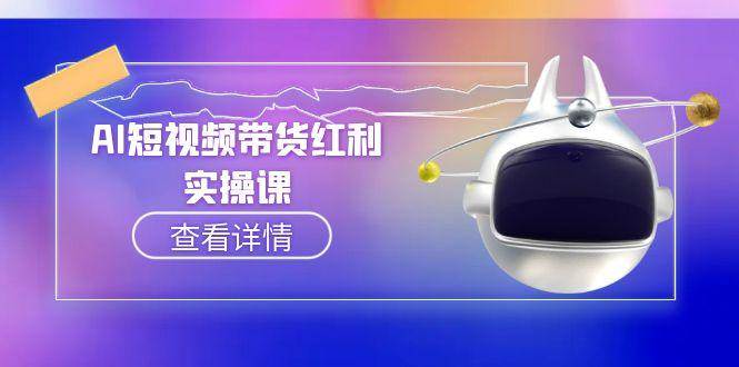 （15137期）AI短视频带货红利实操，抖音算法与流量分配机制，AI辅助脚本生成实操指南-东升网创