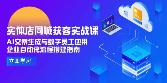 （15139期）实体店同城获客实战课，AI文案生成与数字员工应用,企业自动化流程搭建指南-东升网创