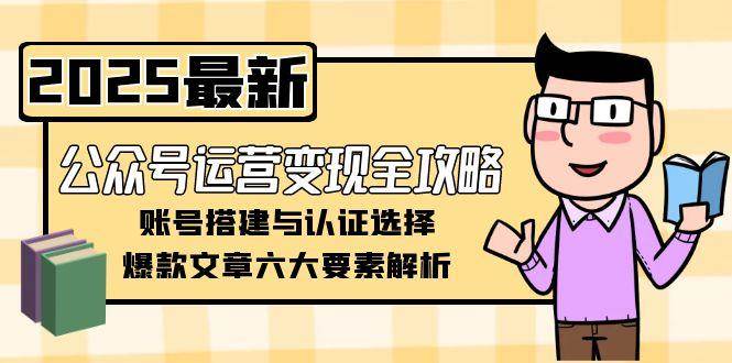 公众号运营变现全攻略，账号搭建与认证选择，爆款文章六大要素解析-东升网创