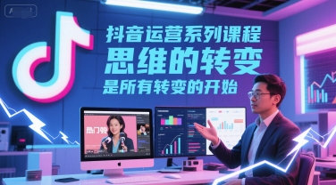 抖音运营系列课程，思维的转变，是所有转变的开始-东升网创