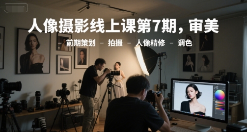 人像摄影线上课第7期，审美-前期策划-拍摄-人像精修-调色-东升网创
