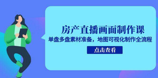 （15156期）房产直播画面制作课，单盘多盘素材准备，地图可视化制作全流程-东升网创
