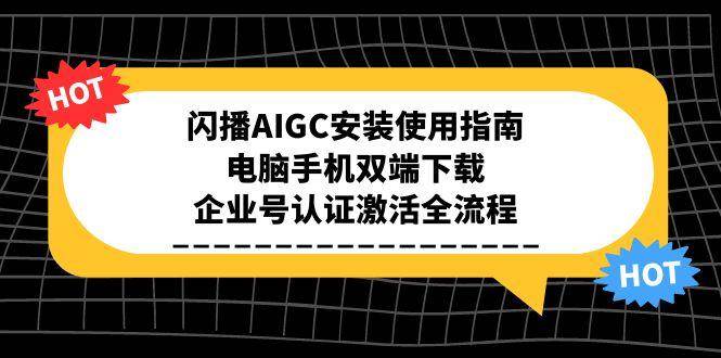（15155期）闪播AIGC安装使用指南，电脑手机双端下载，企业号认证激活全流程-东升网创