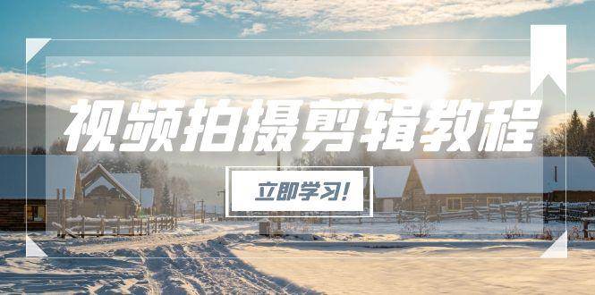（15154期）视频拍摄剪辑教程，从基础操作到进阶，爆款视频全流程生产术-东升网创