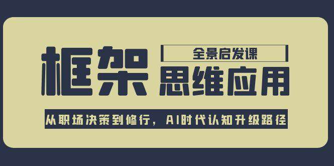 （15153期）框架思维应用全景课，从职场决策到修行，AI时代认知升级路径-东升网创