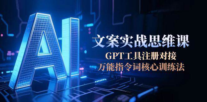 （15152期）AI文案实战思维课，GPT工具注册对接，万能指令词核心训练法-东升网创