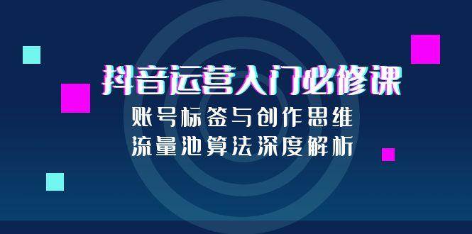 抖音运营入门必修课，账号标签与创作思维，流量池算法深度解析-东升网创
