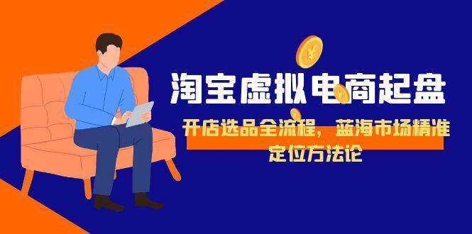 （15159期）淘宝虚拟电商起盘，开店选品全流程，蓝海市场精准定位方法论-东升网创