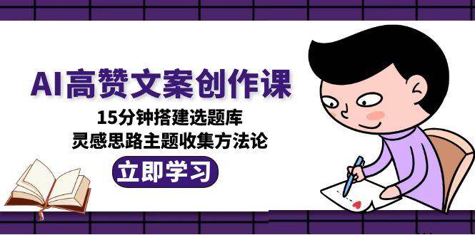 （15157期）AI高赞文案创作课，15分钟搭建选题库，灵感思路主题收集方法论-东升网创
