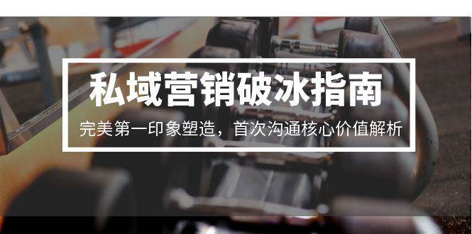 私域营销破冰指南，完美第一印象塑造，首次沟通核心价值解析-东升网创