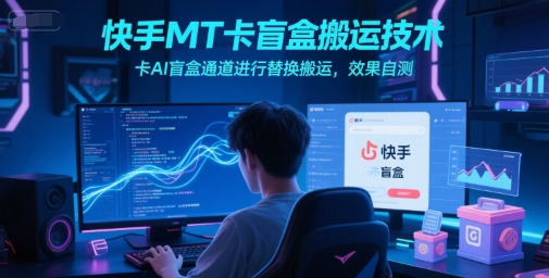快手MT卡盲盒搬运技术，卡AI盲盒通道进行替换搬运，效果自测-东升网创