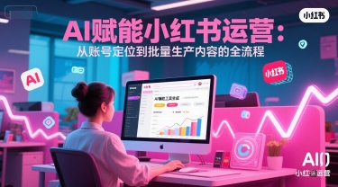 AI 赋能小红书运营：从账号定位到批量生产内容的全流程-东升网创