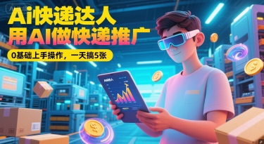 Ai快递达人，用AI做快递推广，0基础上手操作，一天搞5张-东升网创