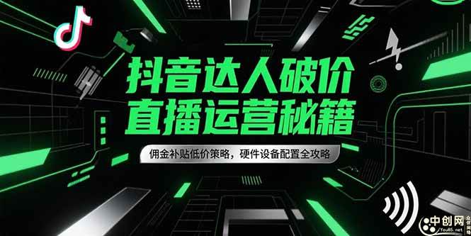 （15185期）抖音达人破价直播运营秘籍，佣金补贴低价策略，硬件设备配置全攻略-东升网创
