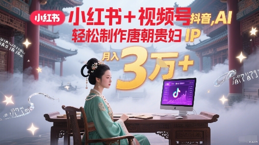 小红书+视频号+抖音，AI轻松制作唐朝贵妇IP，每天30分钟，轻松产出N条，月入3W+-东升网创