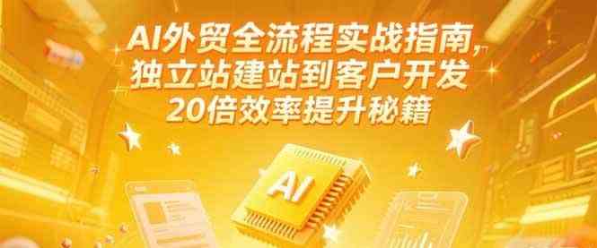 AI外贸全流程实战指南，独立站建站到客户开发，20倍效率提升秘籍(更新6月)-东升网创