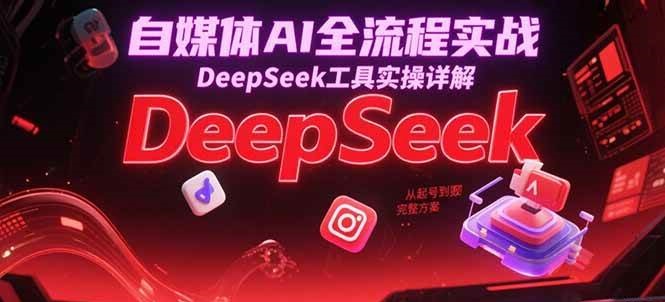 自媒体AI全流程实战，DeepSeek工具实操详解，从起号到变现完整方案-东升网创