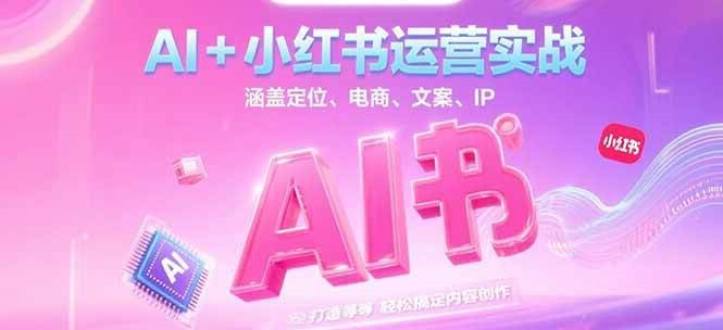 AI+小红书运营实战，涵盖定位、电商、文案、IP 打造等，轻松搞定内容创作-东升网创