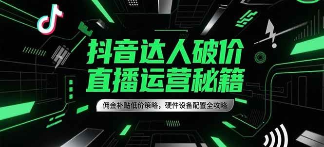 抖音达人破价直播运营秘籍，佣金补贴低价策略，硬件设备配置全攻略-东升网创
