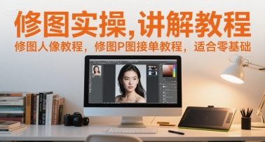 修图实操讲解教程，修图人像教程，修图P图接单教程，适合零基础-东升网创