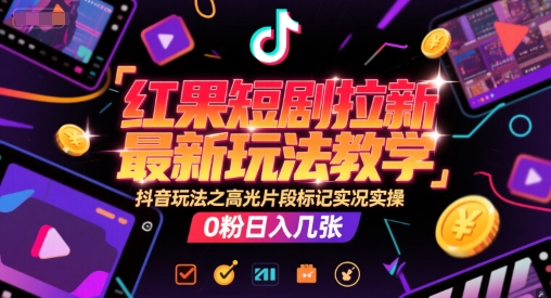 红果短剧拉新最新玩法教学，抖音玩法之高光片段标记实况实操，0粉日入几张-东升网创